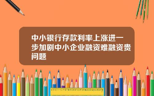 中小银行存款利率上涨进一步加剧中小企业融资难融资贵问题