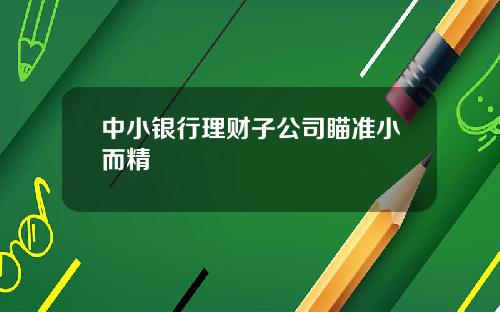中小银行理财子公司瞄准小而精