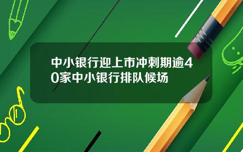 中小银行迎上市冲刺期逾40家中小银行排队候场