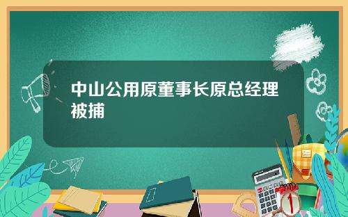中山公用原董事长原总经理被捕