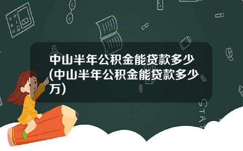 中山半年公积金能贷款多少(中山半年公积金能贷款多少万)
