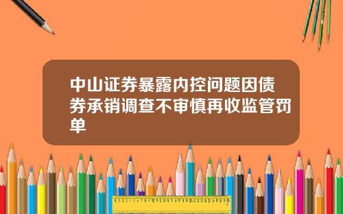 中山证券暴露内控问题因债券承销调查不审慎再收监管罚单