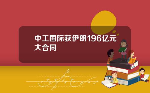 中工国际获伊朗196亿元大合同