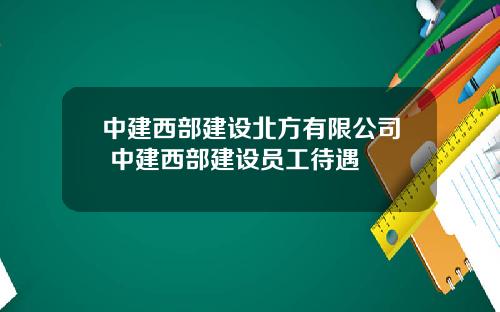 中建西部建设北方有限公司 中建西部建设员工待遇