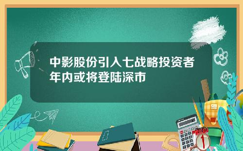 中影股份引入七战略投资者年内或将登陆深市