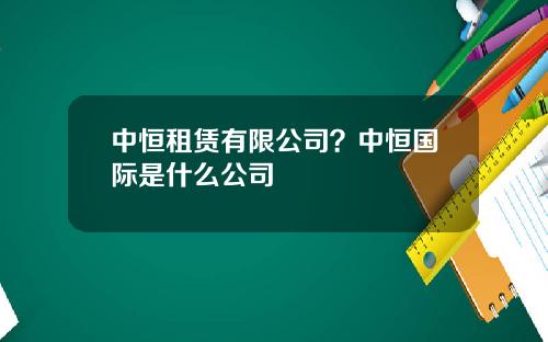 中恒租赁有限公司？中恒国际是什么公司