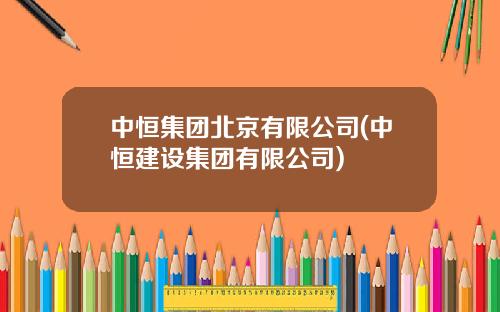中恒集团北京有限公司(中恒建设集团有限公司)