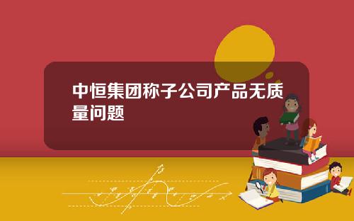 中恒集团称子公司产品无质量问题 中恒集团称子公司产品无质量问题