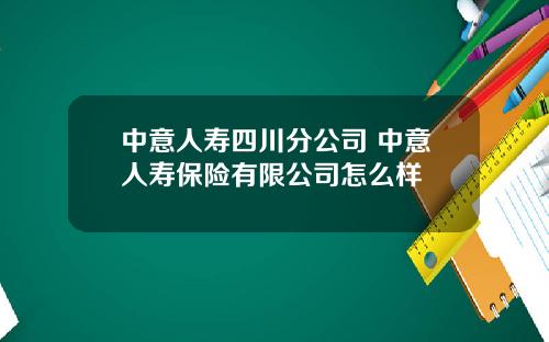 中意人寿四川分公司 中意人寿保险有限公司怎么样