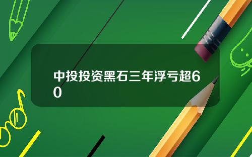 中投投资黑石三年浮亏超60