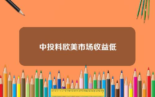 中投料欧美市场收益低 中投料欧美市场收益低