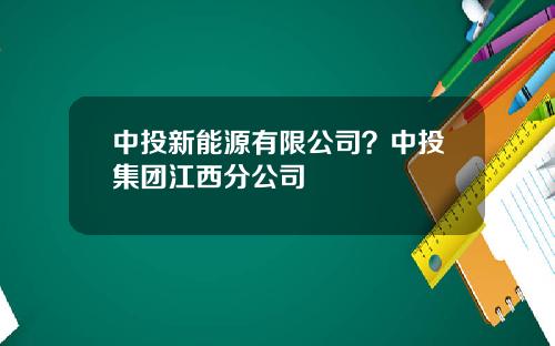 中投新能源有限公司？中投集团江西分公司