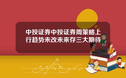 中投证券中投证券周策略上行趋势未改未来存三大期待