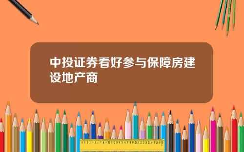 中投证券看好参与保障房建设地产商 中投证券看好参与保障房建设地产商
