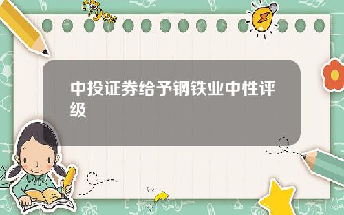 中投证券给予钢铁业中性评级