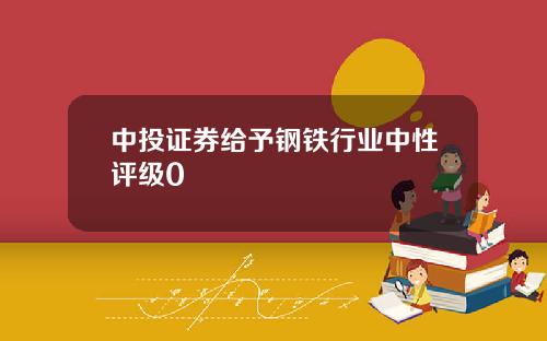 中投证券给予钢铁行业中性评级0