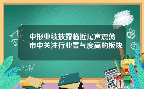 中报业绩披露临近尾声震荡市中关注行业景气度高的板块