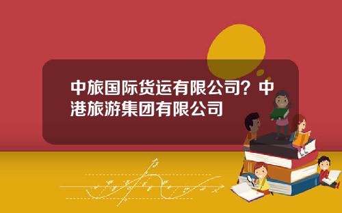 中旅国际货运有限公司？中港旅游集团有限公司