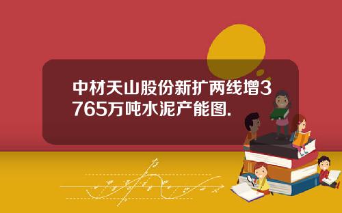 中材天山股份新扩两线增3765万吨水泥产能图.