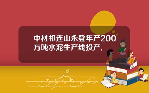 中材祁连山永登年产200万吨水泥生产线投产.
