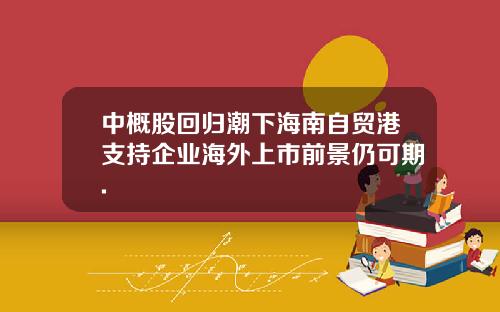 中概股回归潮下海南自贸港支持企业海外上市前景仍可期.