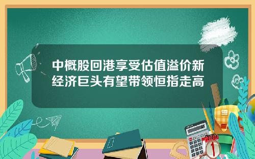 中概股回港享受估值溢价新经济巨头有望带领恒指走高