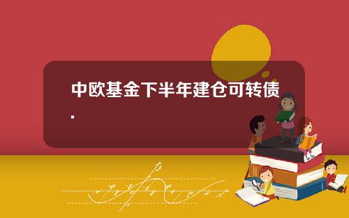 中欧基金下半年建仓可转债.