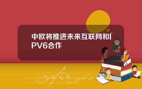 中欧将推进未来互联网和IPV6合作