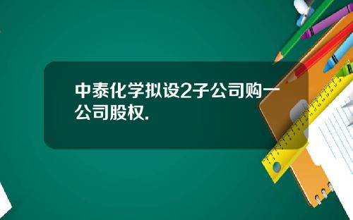 中泰化学拟设2子公司购一公司股权.