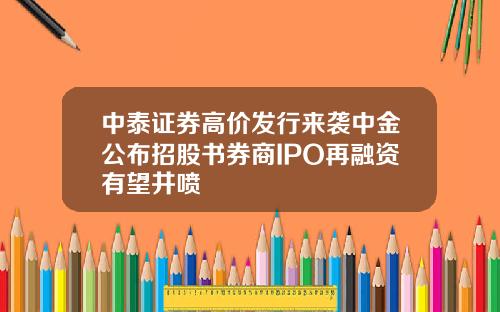 中泰证券高价发行来袭中金公布招股书券商IPO再融资有望井喷