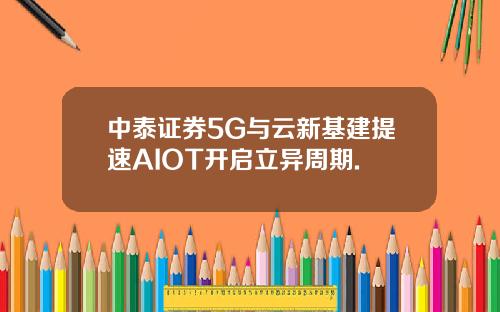 中泰证券5G与云新基建提速AIOT开启立异周期.