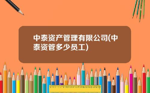 中泰资产管理有限公司(中泰资管多少员工)