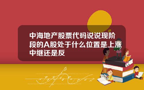 中海地产股票代码说说现阶段的A股处于什么位置是上涨中继还是反