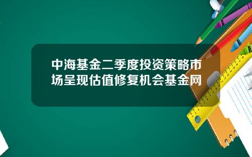 中海基金二季度投资策略市场呈现估值修复机会基金网