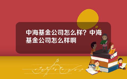 中海基金公司怎么样？中海基金公司怎么样啊