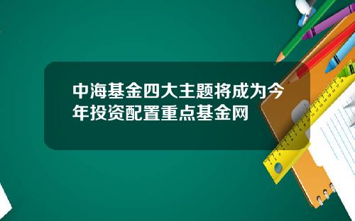 中海基金四大主题将成为今年投资配置重点基金网