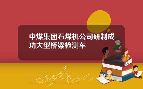 中煤集团石煤机公司研制成功大型桥梁检测车