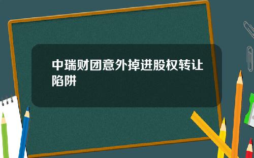 中瑞财团意外掉进股权转让陷阱