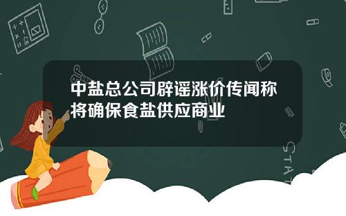 中盐总公司辟谣涨价传闻称将确保食盐供应商业