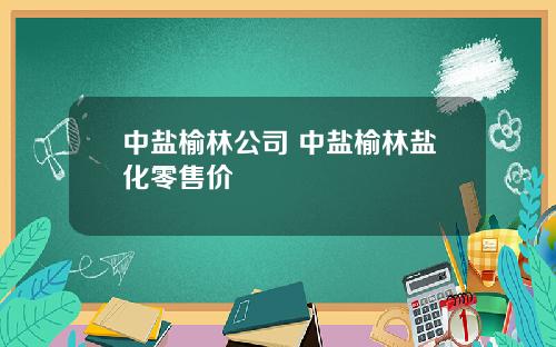 中盐榆林公司 中盐榆林盐化零售价