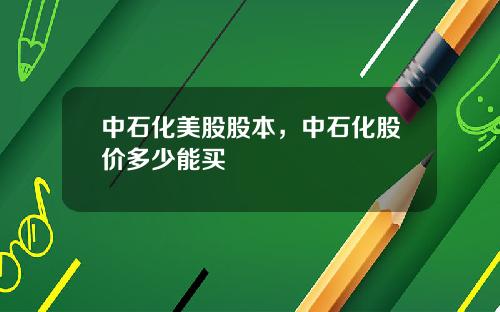 中石化美股股本，中石化股价多少能买
