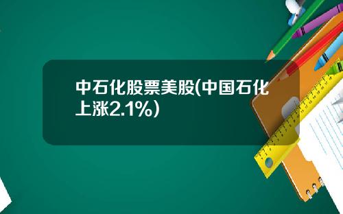 中石化股票美股(中国石化上涨2.1%)