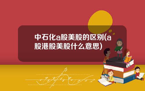 中石化a股美股的区别(a股港股美股什么意思)