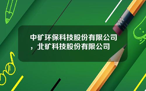 中矿环保科技股份有限公司，北矿科技股份有限公司