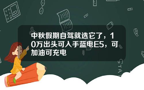 中秋假期自驾就选它了，10万出头可入手蓝电E5，可加油可充电