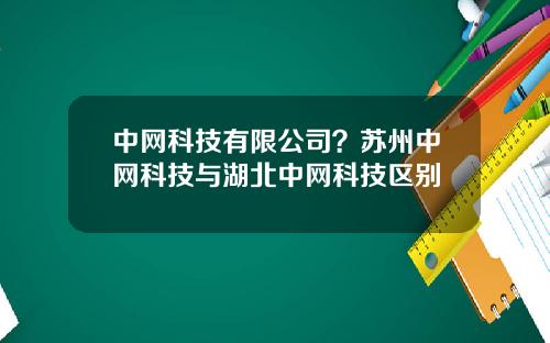 中网科技有限公司？苏州中网科技与湖北中网科技区别