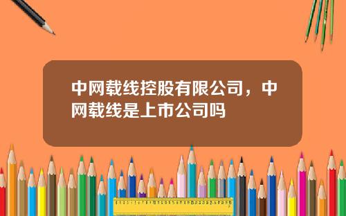 中网载线控股有限公司，中网载线是上市公司吗