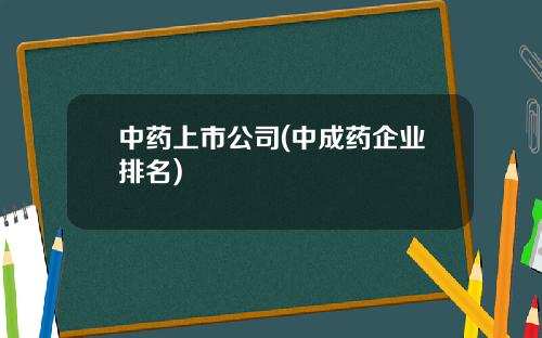 中药上市公司(中成药企业排名)