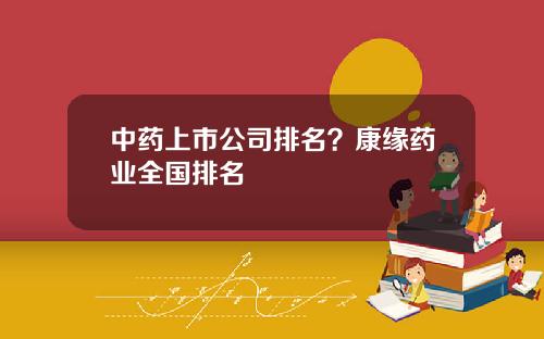 中药上市公司排名？康缘药业全国排名