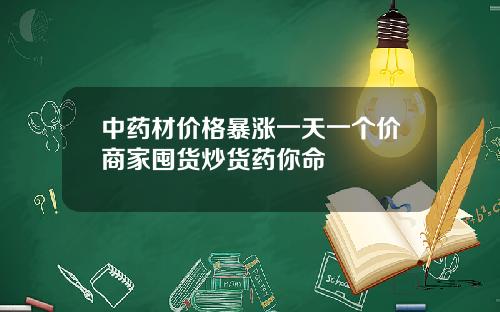中药材价格暴涨一天一个价商家囤货炒货药你命